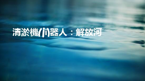 清淤機(jī)器人：解放河道，重塑自然秩序！